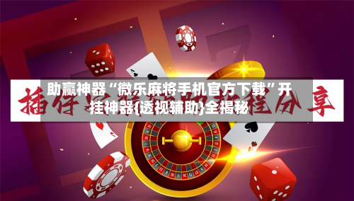 助赢神器“微乐麻将手机官方下载”开挂神器{透视辅助}全揭秘-第1张图片