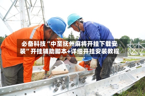 必备科技“中至抚州麻将开挂下载安装	”开挂辅助脚本+详细开挂安装教程-第1张图片