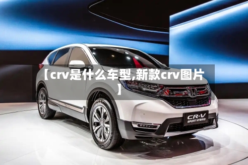 【crv是什么车型,新款crv图片】-第1张图片
