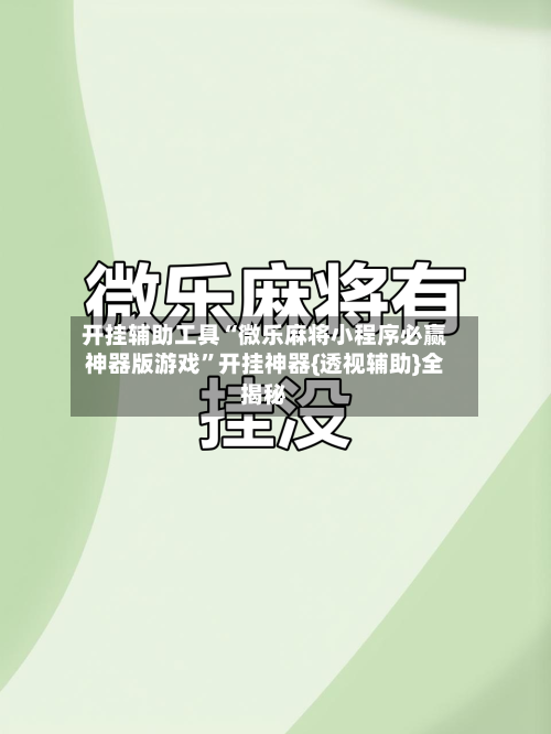 开挂辅助工具“微乐麻将小程序必赢神器版游戏	”开挂神器{透视辅助}全揭秘-第1张图片