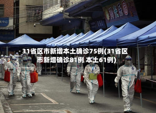 31省区市新增本土确诊75例(31省区市新增确诊81例 本土61例)-第1张图片