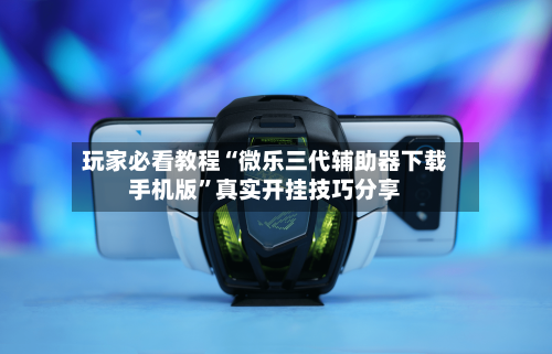 玩家必看教程“微乐三代辅助器下载手机版”真实开挂技巧分享-第1张图片