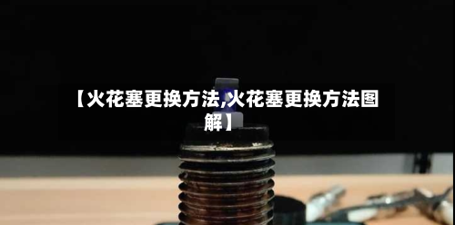 【火花塞更换方法,火花塞更换方法图解】-第1张图片