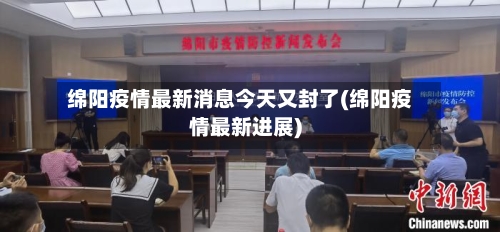 绵阳疫情最新消息今天又封了(绵阳疫情最新进展)-第1张图片