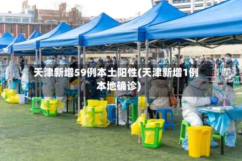 天津新增59例本土阳性(天津新增1例本地确诊)-第1张图片
