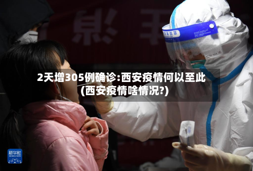 2天增305例确诊:西安疫情何以至此(西安疫情啥情况?)