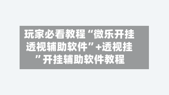 玩家必看教程“微乐开挂透视辅助软件	”+透视挂”开挂辅助软件教程-第1张图片