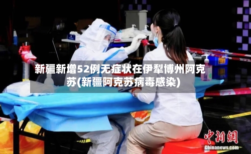 新疆新增52例无症状在伊犁博州阿克苏(新疆阿克苏病毒感染)-第1张图片