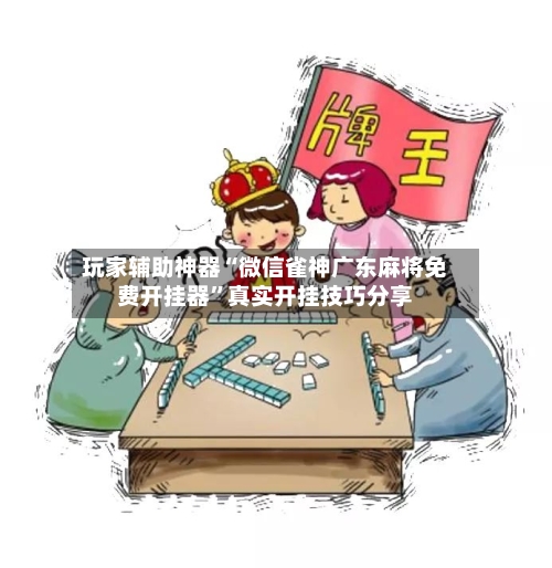玩家辅助神器“微信雀神广东麻将免费开挂器”真实开挂技巧分享-第1张图片