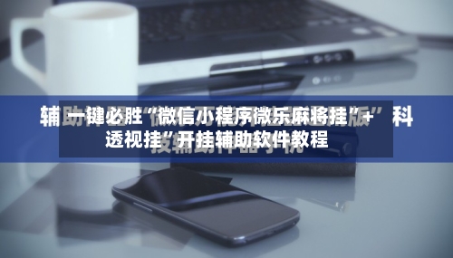 一键必胜“微信小程序微乐麻将挂	”+透视挂”开挂辅助软件教程-第1张图片