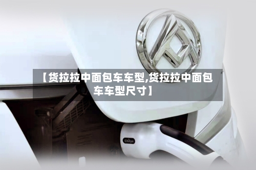 【货拉拉中面包车车型,货拉拉中面包车车型尺寸】-第1张图片