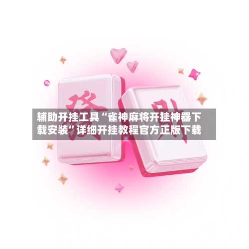 辅助开挂工具“雀神麻将开挂神器下载安装	”详细开挂教程官方正版下载-第1张图片