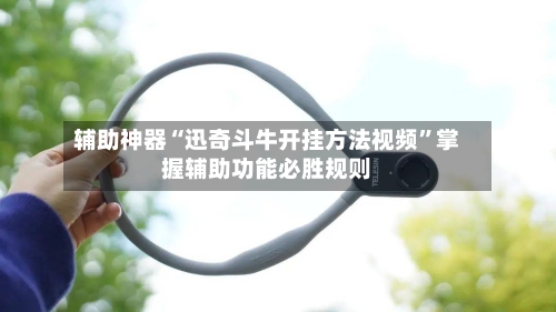 辅助神器“迅奇斗牛开挂方法视频”掌握辅助功能必胜规则-第1张图片