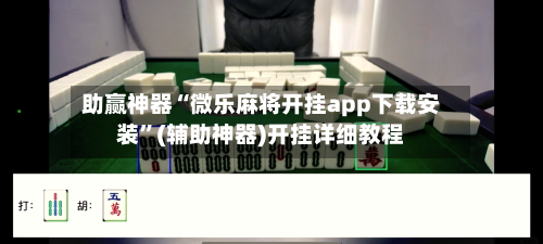助赢神器“微乐麻将开挂app下载安装”(辅助神器)开挂详细教程-第1张图片