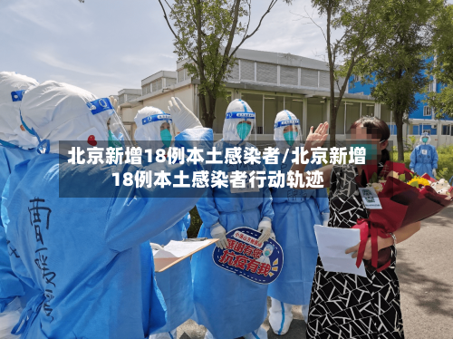 北京新增18例本土感染者/北京新增18例本土感染者行动轨迹-第1张图片