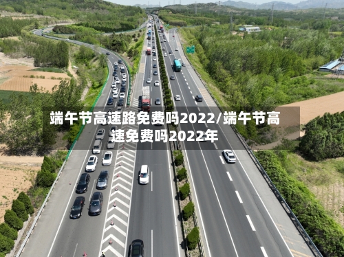端午节高速路免费吗2022/端午节高速免费吗2022年-第1张图片