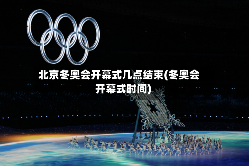 北京冬奥会开幕式几点结束(冬奥会 开幕式时间)