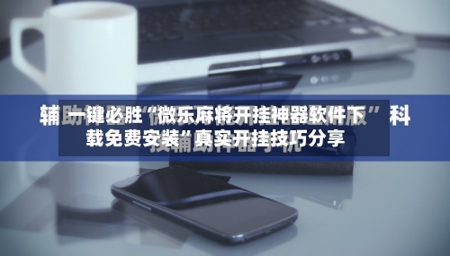 一键必胜“微乐麻将开挂神器软件下载免费安装”真实开挂技巧分享-第1张图片