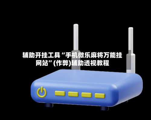 辅助开挂工具“手机微乐麻将万能挂网站”(作弊)辅助透视教程
