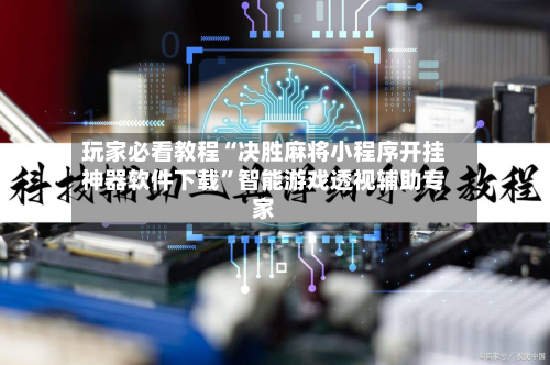 玩家必看教程“决胜麻将小程序开挂神器软件下载”智能游戏透视辅助专家-第2张图片
