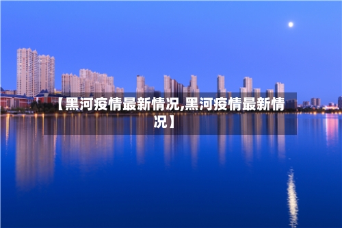 【黑河疫情最新情况,黑河疫情最新情况】-第1张图片
