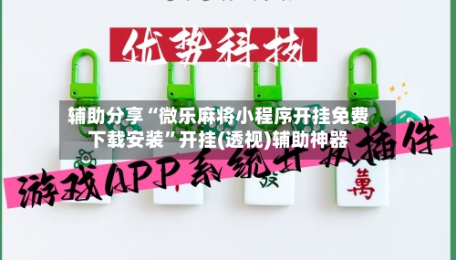 辅助分享“微乐麻将小程序开挂免费下载安装”开挂(透视)辅助神器