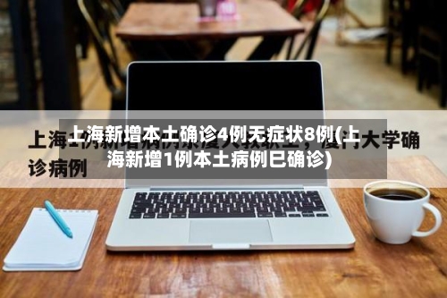 上海新增本土确诊4例无症状8例(上海新增1例本土病例巳确诊)