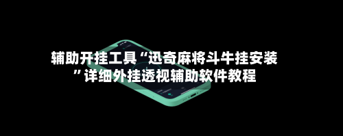 辅助开挂工具“迅奇麻将斗牛挂安装	”详细外挂透视辅助软件教程-第1张图片