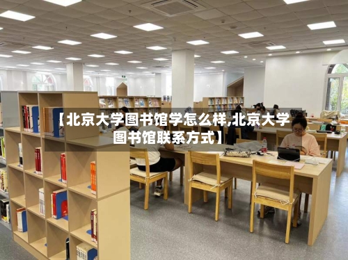 【北京大学图书馆学怎么样,北京大学图书馆联系方式】-第1张图片