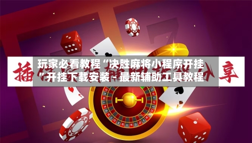 玩家必看教程“决胜麻将小程序开挂”开挂下载安装 - 最新辅助工具教程-第3张图片
