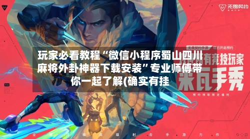 玩家必看教程“微信小程序蜀山四川麻将外卦神器下载安装”专业师傅带你一起了解(确实有挂