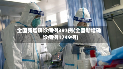 全国新增确诊病例397例(全国新增确诊病例1749例)-第2张图片