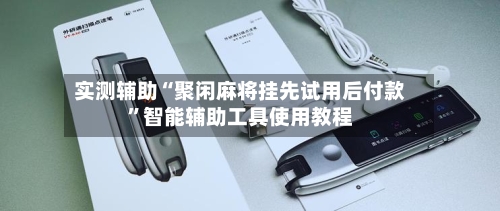 实测辅助“聚闲麻将挂先试用后付款	”智能辅助工具使用教程-第1张图片