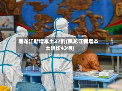 黑龙江新增本土27例(黑龙江新增本土确诊43例)