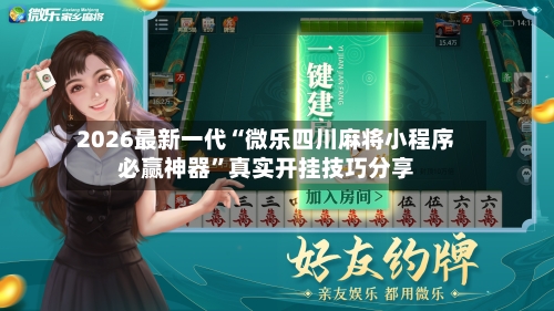 2026最新一代“微乐四川麻将小程序必赢神器”真实开挂技巧分享