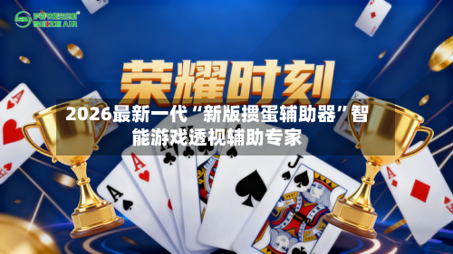 2026最新一代“新版掼蛋辅助器”智能游戏透视辅助专家-第1张图片