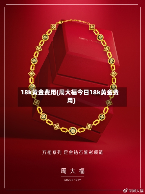 18k黄金费用(周大福今日18k黄金费用)-第1张图片