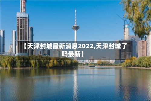 【天津封城最新消息2022,天津封城了吗最新】