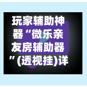 玩家辅助神器“微乐亲友房辅助器”(透视挂)详细用法教程-第1张图片