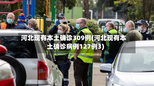河北现有本土确诊309例(河北现有本土确诊病例127例3)