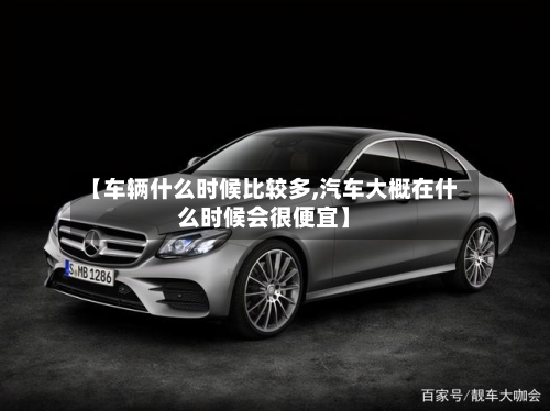 【车辆什么时候比较多,汽车大概在什么时候会很便宜】-第1张图片