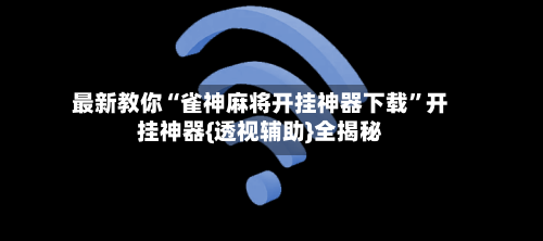 最新教你“雀神麻将开挂神器下载”开挂神器{透视辅助}全揭秘