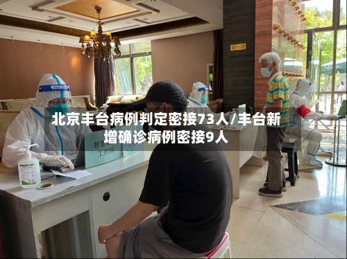 北京丰台病例判定密接73人/丰台新增确诊病例密接9人