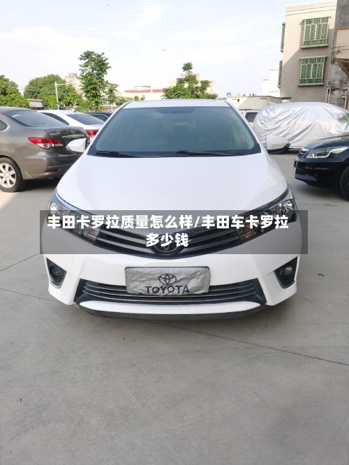 丰田卡罗拉质量怎么样/丰田车卡罗拉多少钱