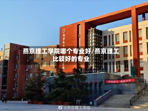 燕京理工学院哪个专业好/燕京理工比较好的专业-第3张图片