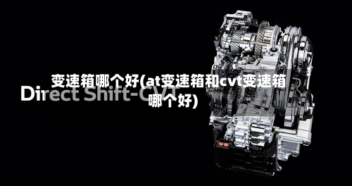 变速箱哪个好(at变速箱和cvt变速箱哪个好)