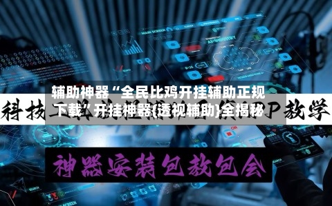 辅助神器“全民比鸡开挂辅助正规下载	”开挂神器{透视辅助}全揭秘-第2张图片
