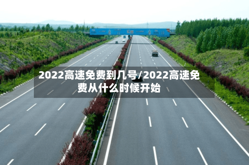 2022高速免费到几号/2022高速免费从什么时候开始-第2张图片