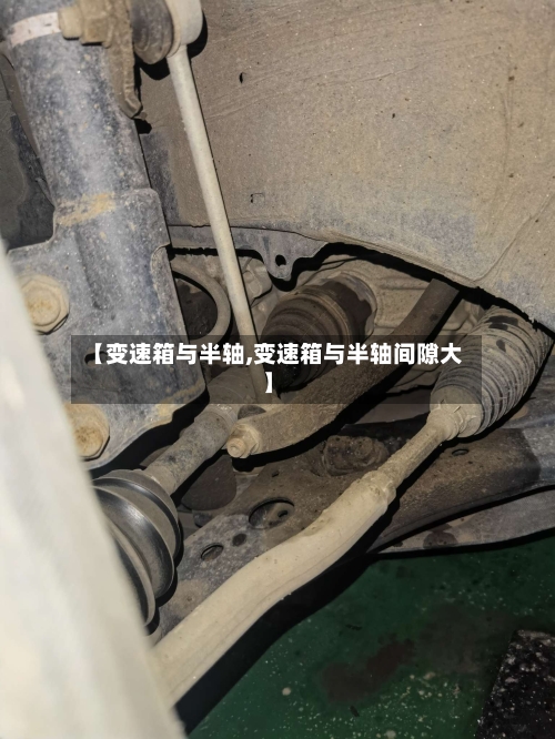 【变速箱与半轴,变速箱与半轴间隙大】