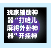 玩家辅助神器“打哈儿麻将外卦神器”开挂神器{透视辅助}全揭秘-第1张图片